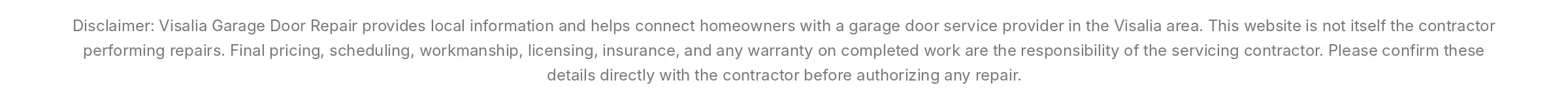 Disclaimer: Visalia Garage Door Repair provides local information and helps connect homeowners with a garage door service provider in the Visalia area. This website is not itself the contractor performing repairs. Final pricing, scheduling, workmanship, licensing, insurance, and any warranty on completed work are the responsibility of the servicing contractor. Please confirm these details directly with the contractor before authorizing any repair.